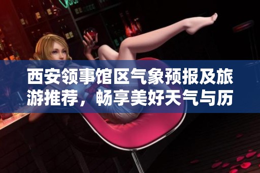 西安领事馆区气象预报及旅游推荐，畅享美好天气与历史气温分析