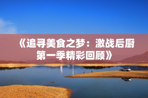 《追寻美食之梦：激战后厨第一季精彩回顾》