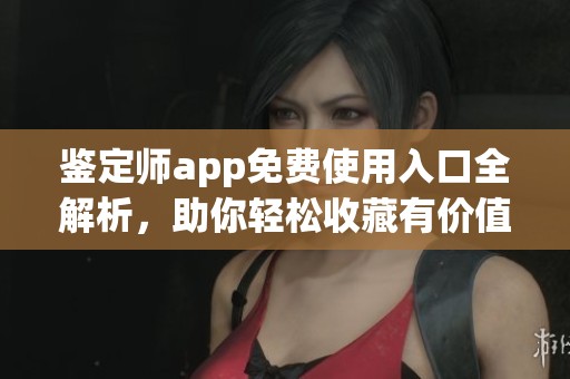 鉴定师app免费使用入口全解析，助你轻松收藏有价值的物品