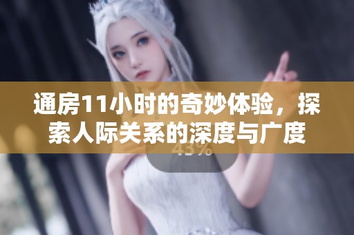 通房11小时的奇妙体验，探索人际关系的深度与广度