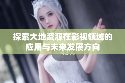 探索大地资源在影视领域的应用与未来发展方向