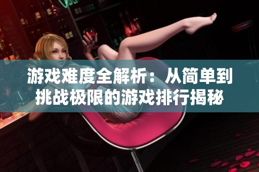 游戏难度全解析：从简单到挑战极限的游戏排行揭秘