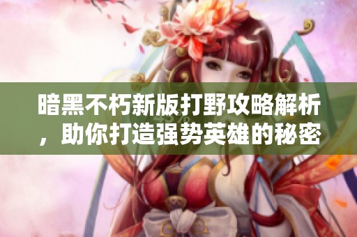 暗黑不朽新版打野攻略解析，助你打造强势英雄的秘密技巧