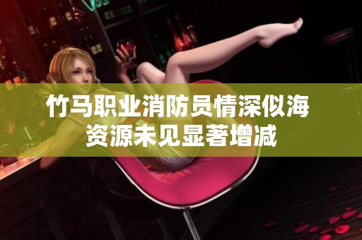 竹马职业消防员情深似海 资源未见显著增减