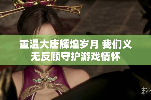 重温大唐辉煌岁月 我们义无反顾守护游戏情怀