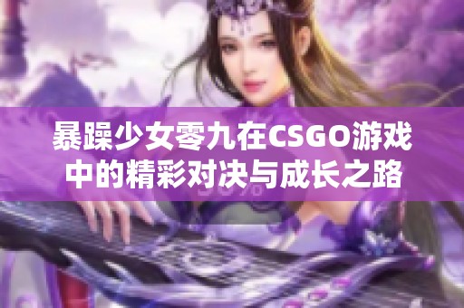暴躁少女零九在CSGO游戏中的精彩对决与成长之路
