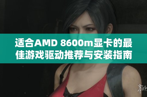 适合AMD 8600m显卡的最佳游戏驱动推荐与安装指南