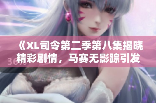 《XL司令第二季第八集揭晓精彩剧情，马赛无影踪引发热议》