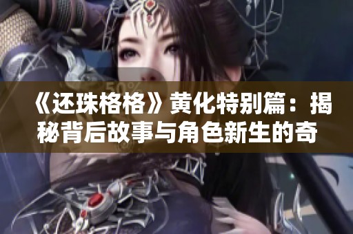 《还珠格格》黄化特别篇：揭秘背后故事与角色新生的奇幻旅程