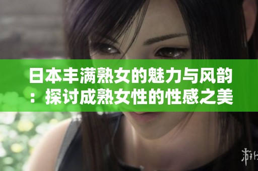 日本丰满熟女的魅力与风韵：探讨成熟女性的性感之美