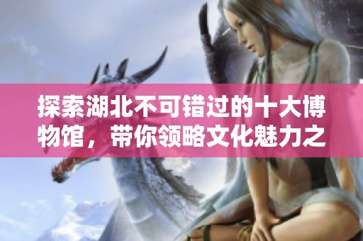 探索湖北不可错过的十大博物馆，带你领略文化魅力之旅