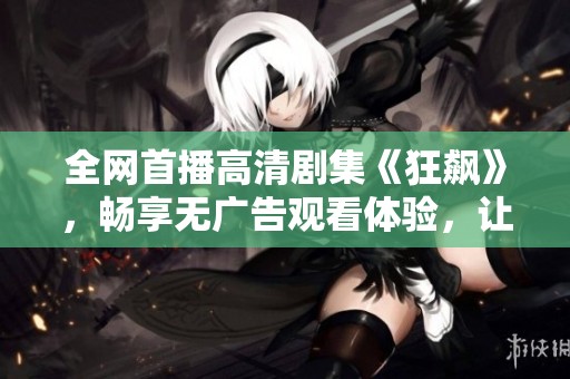 全网首播高清剧集《狂飙》，畅享无广告观看体验，让你欲罢不能