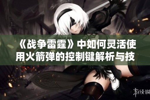《战争雷霆》中如何灵活使用火箭弹的控制键解析与技巧分享
