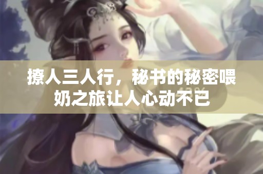 撩人三人行，秘书的秘密喂奶之旅让人心动不已