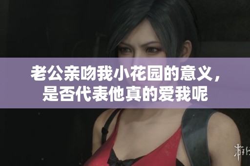 老公亲吻我小花园的意义，是否代表他真的爱我呢