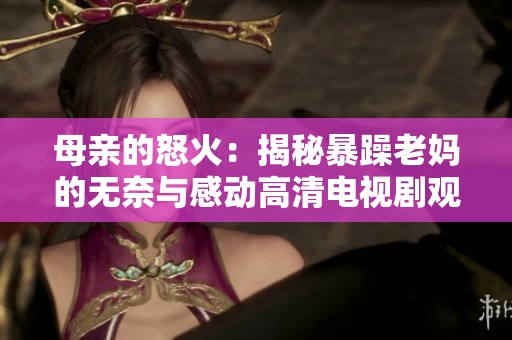 母亲的怒火：揭秘暴躁老妈的无奈与感动高清电视剧观看方式