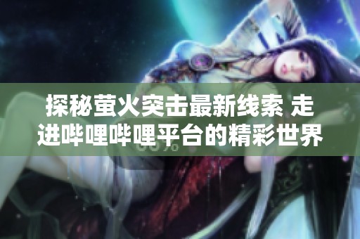 探秘萤火突击最新线索 走进哔哩哔哩平台的精彩世界