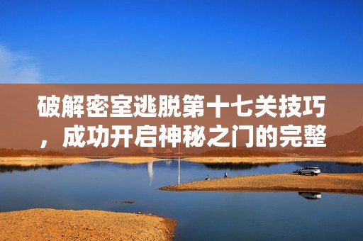 破解密室逃脱第十七关技巧，成功开启神秘之门的完整攻略