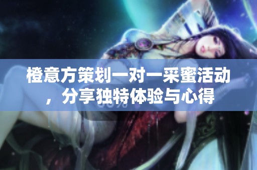 橙意方策划一对一采蜜活动，分享独特体验与心得