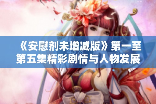 《安慰剂未增减版》第一至第五集精彩剧情与人物发展全解析