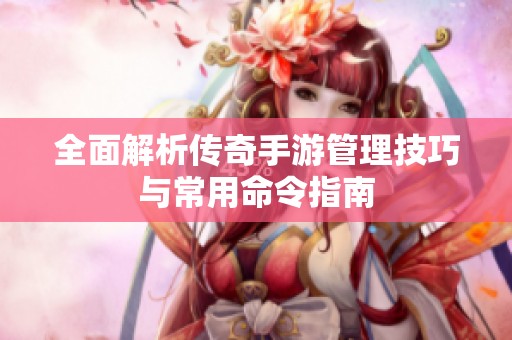 全面解析传奇手游管理技巧与常用命令指南