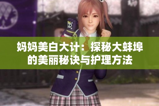 妈妈美白大计：探秘大蚌埠的美丽秘诀与护理方法