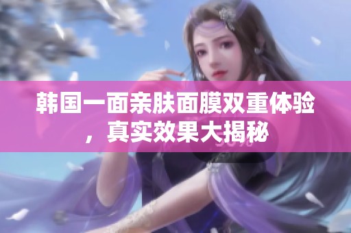 韩国一面亲肤面膜双重体验，真实效果大揭秘