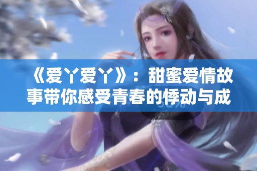 《爱丫爱丫》：甜蜜爱情故事带你感受青春的悸动与成长