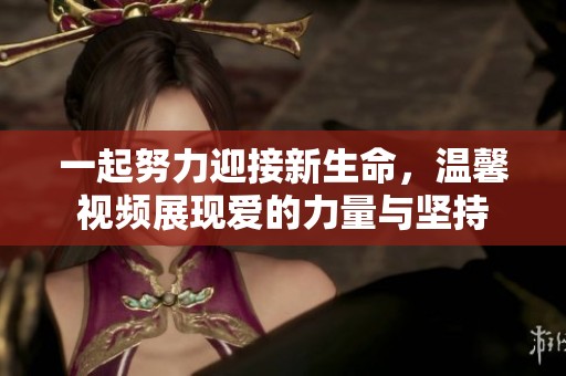 一起努力迎接新生命，温馨视频展现爱的力量与坚持