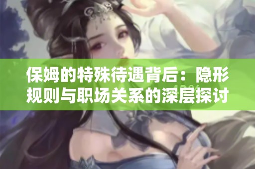 保姆的特殊待遇背后：隐形规则与职场关系的深层探讨