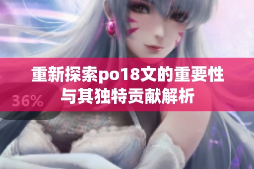 重新探索po18文的重要性与其独特贡献解析