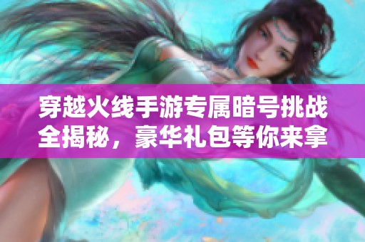 穿越火线手游专属暗号挑战全揭秘，豪华礼包等你来拿