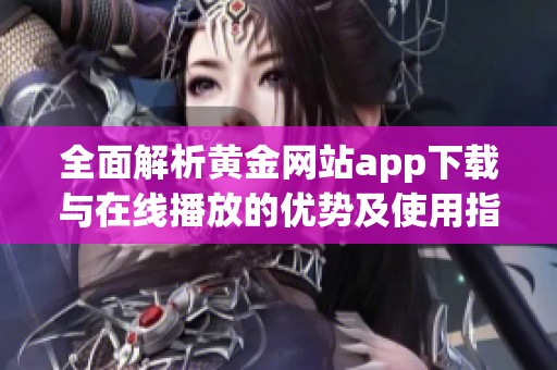 全面解析黄金网站app下载与在线播放的优势及使用指南