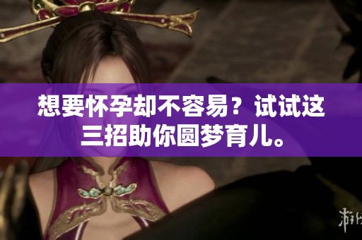 想要怀孕却不容易？试试这三招助你圆梦育儿。