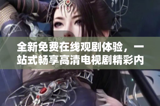 全新免费在线观剧体验，一站式畅享高清电视剧精彩内容