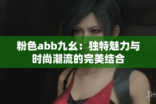 粉色abb九幺：独特魅力与时尚潮流的完美结合