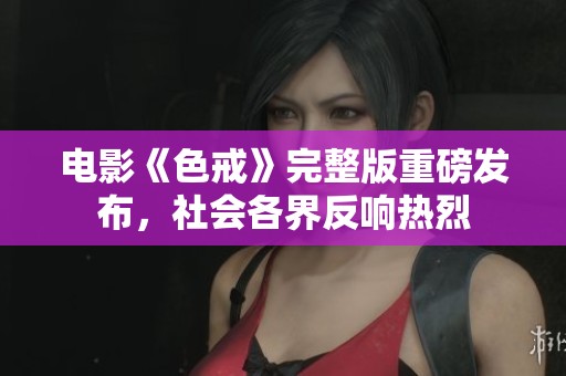电影《色戒》完整版重磅发布，社会各界反响热烈