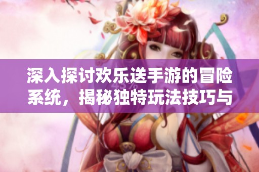 深入探讨欢乐送手游的冒险系统，揭秘独特玩法技巧与策略指南