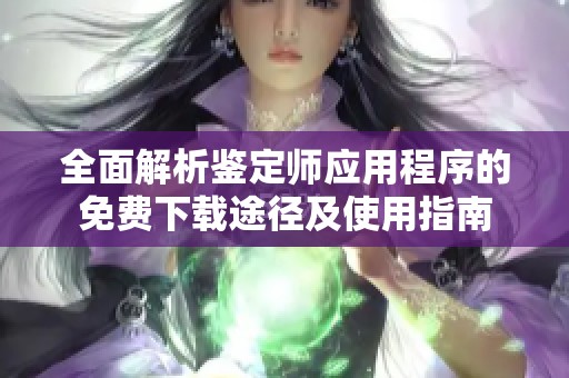 全面解析鉴定师应用程序的免费下载途径及使用指南