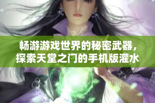 畅游游戏世界的秘密武器，探索天堂之门的手机版灌水技巧分享！