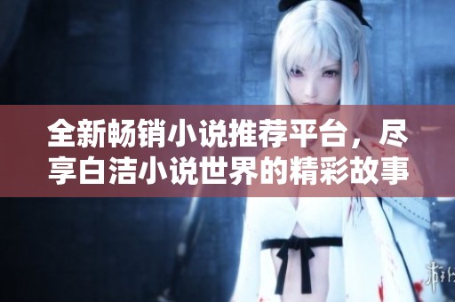 全新畅销小说推荐平台，尽享白洁小说世界的精彩故事