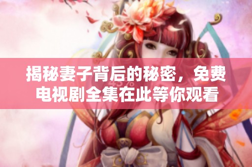 揭秘妻子背后的秘密，免费电视剧全集在此等你观看