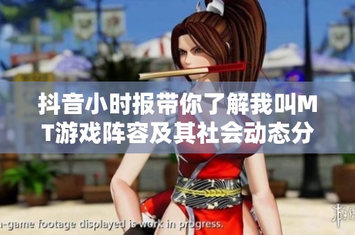 抖音小时报带你了解我叫MT游戏阵容及其社会动态分析