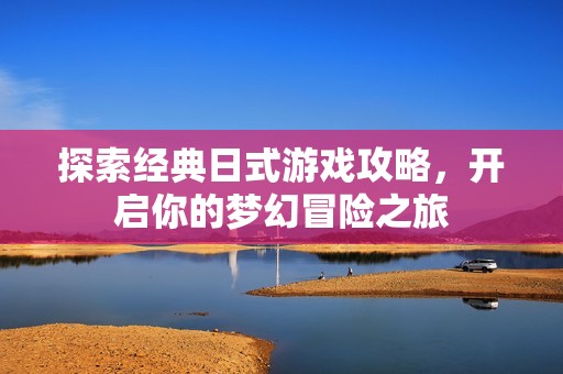探索经典日式游戏攻略，开启你的梦幻冒险之旅