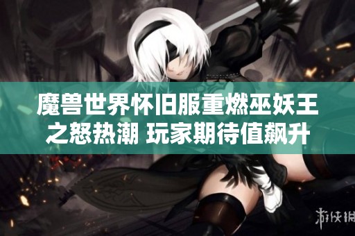 魔兽世界怀旧服重燃巫妖王之怒热潮 玩家期待值飙升