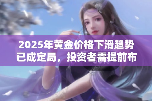 2025年黄金价格下滑趋势已成定局，投资者需提前布局应对