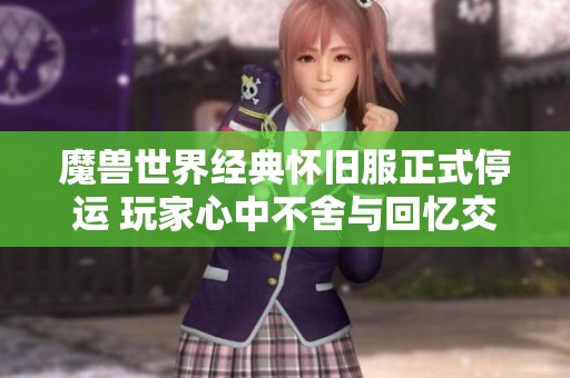 魔兽世界经典怀旧服正式停运 玩家心中不舍与回忆交织