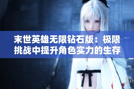 末世英雄无限钻石版：极限挑战中提升角色实力的生存策略解析