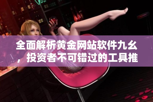 全面解析黄金网站软件九幺，投资者不可错过的工具推荐