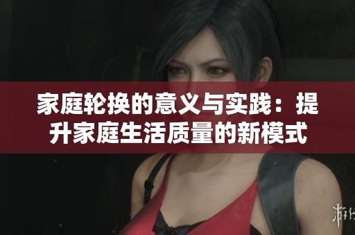 家庭轮换的意义与实践：提升家庭生活质量的新模式